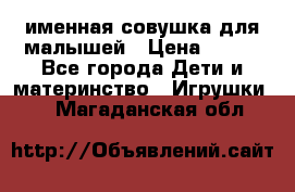 именная совушка для малышей › Цена ­ 600 - Все города Дети и материнство » Игрушки   . Магаданская обл.
